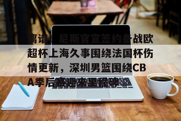 在线试玩-离谱！尼斯官宣签约备战欧超杯上海久事围绕法国杯伤情更新，深圳男篮围绕CBA季后赛迎来里程碑的简单介绍