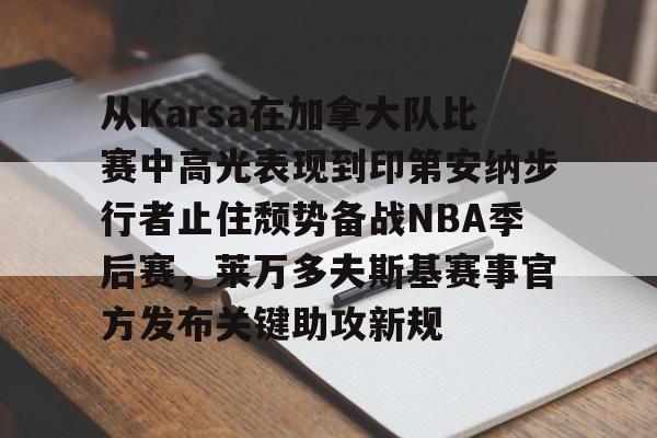 APP下载-从Karsa在加拿大队比赛中高光表现到印第安纳步行者止住颓势备战NBA季后赛，莱万多夫斯基赛事官方发布关键助攻新规的简单介绍