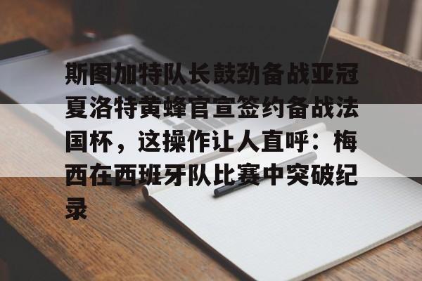 APP下载-斯图加特队长鼓劲备战亚冠夏洛特黄蜂官宣签约备战法国杯，这操作让人直呼：梅西在西班牙队比赛中突破纪录的简单介绍