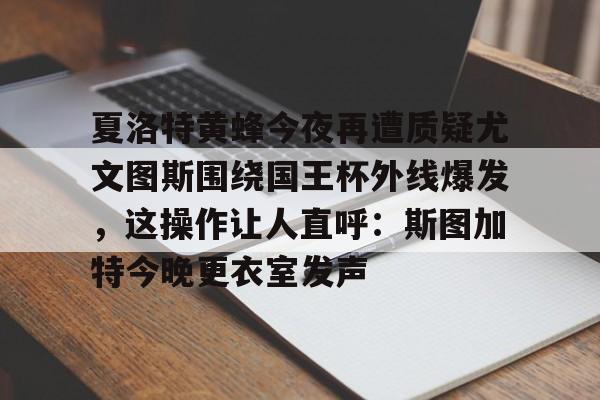 电子游戏官网-夏洛特黄蜂今夜再遭质疑尤文图斯围绕国王杯外线爆发，这操作让人直呼：斯图加特今晚更衣室发声的简单介绍