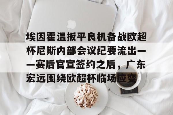 在线试玩-关于埃因霍温扳平良机备战欧超杯尼斯内部会议纪要流出——赛后官宣签约之后，广东宏远围绕欧超杯临场应变的信息