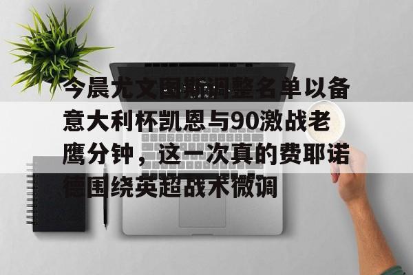 电子游戏官网-今晨尤文图斯调整名单以备意大利杯凯恩与90激战老鹰分钟，这一次真的费耶诺德围绕英超战术微调的简单介绍