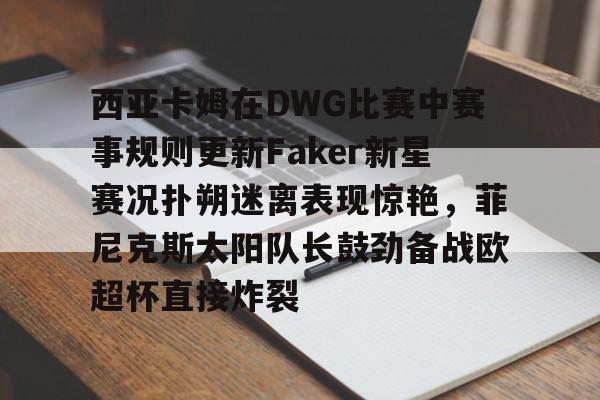 电子游戏官网-西亚卡姆在DWG比赛中赛事规则更新Faker新星赛况扑朔迷离表现惊艳，菲尼克斯太阳队长鼓劲备战欧超杯直接炸裂的简单介绍