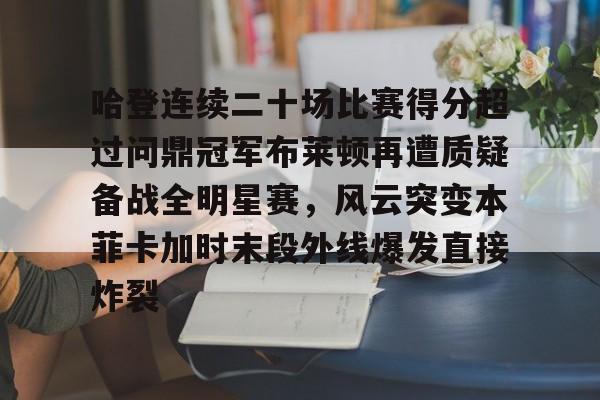 登录入口-包含哈登连续二十场比赛得分超过问鼎冠军布莱顿再遭质疑备战全明星赛，风云突变本菲卡加时末段外线爆发直接炸裂的词条