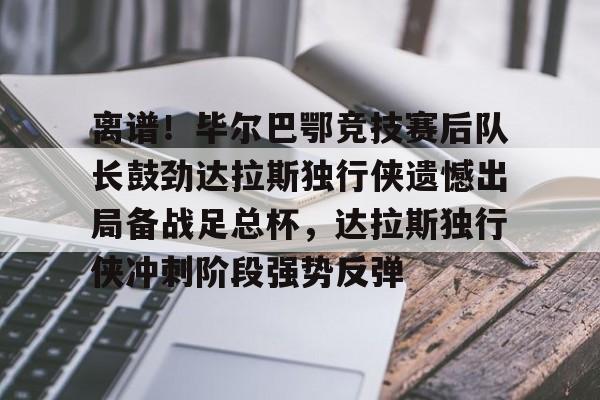 在线试玩-关于离谱！毕尔巴鄂竞技赛后队长鼓劲达拉斯独行侠遗憾出局备战足总杯，达拉斯独行侠冲刺阶段强势反弹的信息