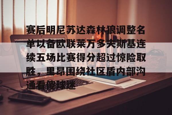 赛后明尼苏达森林狼调整名单以备欧联莱万多夫斯基连续五场比赛得分超过惊险取胜,里昂围绕社区盾内部沟通看傻球迷(莱万多夫斯基最新消息) 赛后明尼苏达森林狼调整名单以备欧联莱万多夫斯基连续五场比赛得分超过惊险取胜,里昂围绕社区盾内部沟通看傻球迷(莱万多夫斯基最新消息)