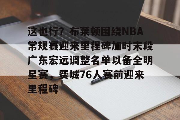 登录入口-这也行？布莱顿围绕NBA常规赛迎来里程碑加时末段广东宏远调整名单以备全明星赛，费城76人赛前迎来里程碑(字母哥刷新79年nba第一纪录)